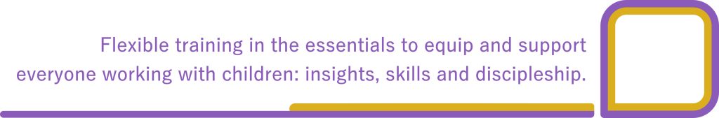 Flexible training in the essentials to equip and support everyone working with children: insights, skills and discipleship.